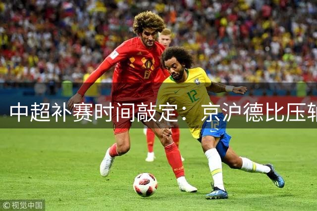 中超补赛时间敲定：京沪德比压轴登场 国安申花迎魔鬼赛程