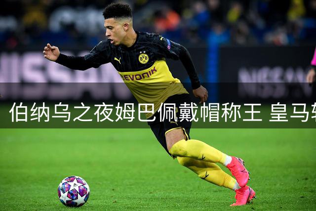 伯纳乌之夜姆巴佩戴帽称王 皇马轻取皇家社会展露争冠之势