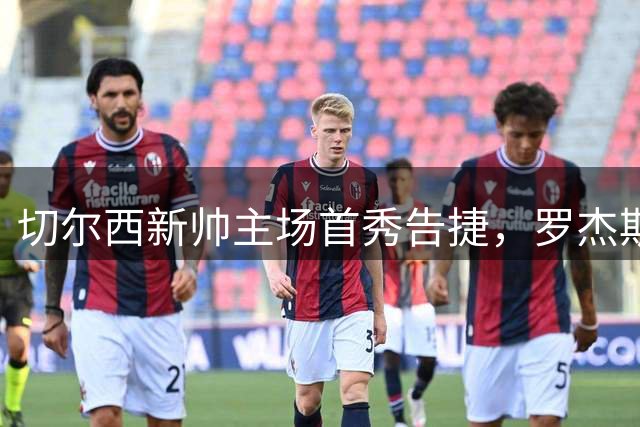 切尔西新帅主场首秀告捷，罗杰斯处子球助球队大胜皇家社会