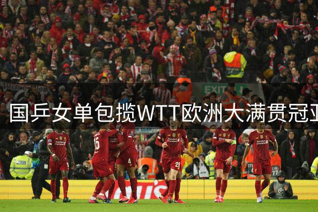 国乒女单包揽WTT欧洲大满贯冠亚军 王艺迪王曼昱强势晋级