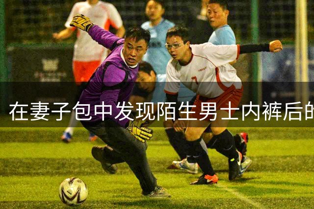 在妻子包中发现陌生男士内裤后的一场家庭风波