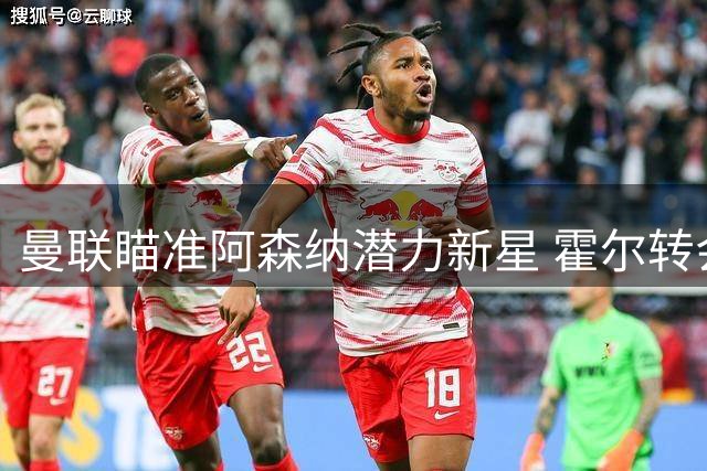 曼联瞄准阿森纳潜力新星 霍尔转会谈判进入关键阶段
