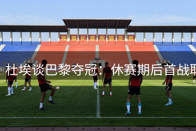 杜埃谈巴黎夺冠：休赛期后首战取胜不易 剑指赛季全满贯