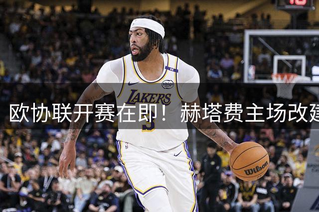 欧协联开赛在即！赫塔费主场改建陷困境 关键看台恐难如期交付