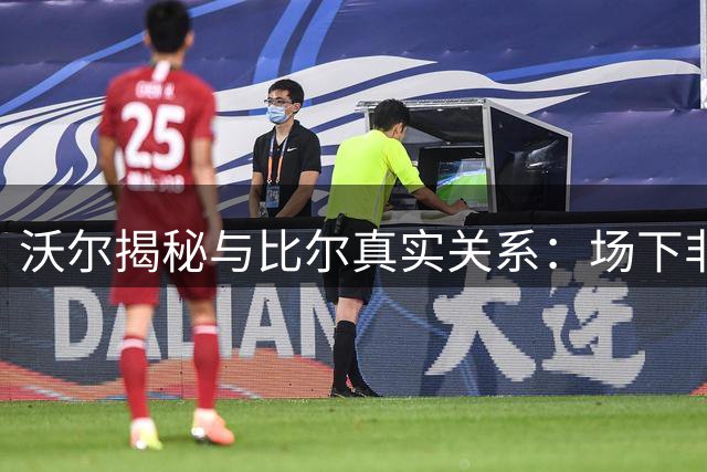 沃尔揭秘与比尔真实关系：场下非挚友 场上共逐胜利