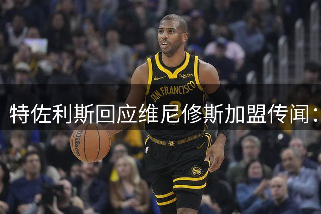 特佐利斯回应维尼修斯加盟传闻：我足够自信