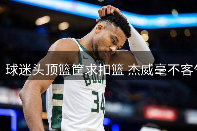 球迷头顶篮筐求扣篮 杰威毫不客气将其扣飞