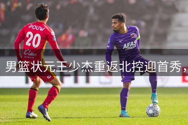 男篮状元王少杰重返北控迎首秀，留队备战新赛季