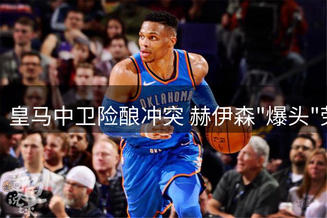 皇马中卫险酿冲突 赫伊森"爆头"劳塔罗引发争议