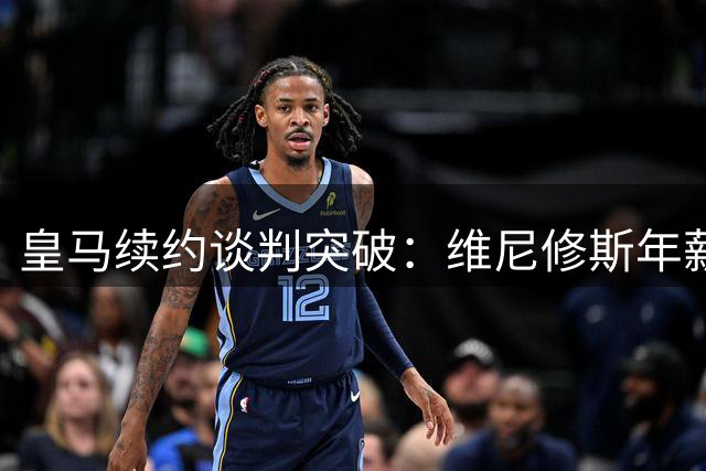 皇马续约谈判突破：维尼修斯年薪提升，肖像权分配达成共识