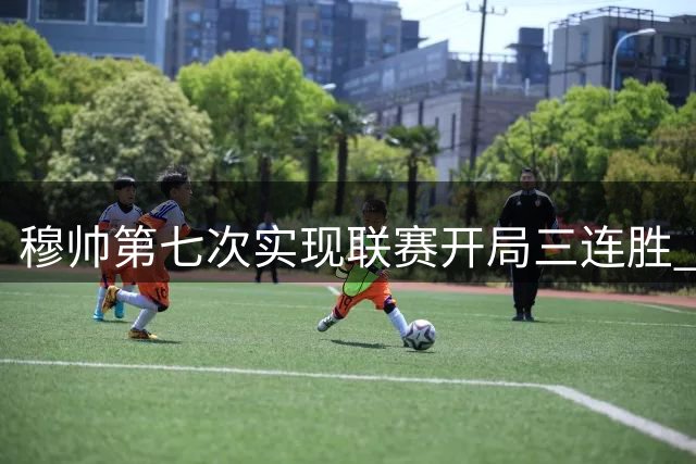 穆帅第七次实现联赛开局三连胜 追平罗马时期纪录
