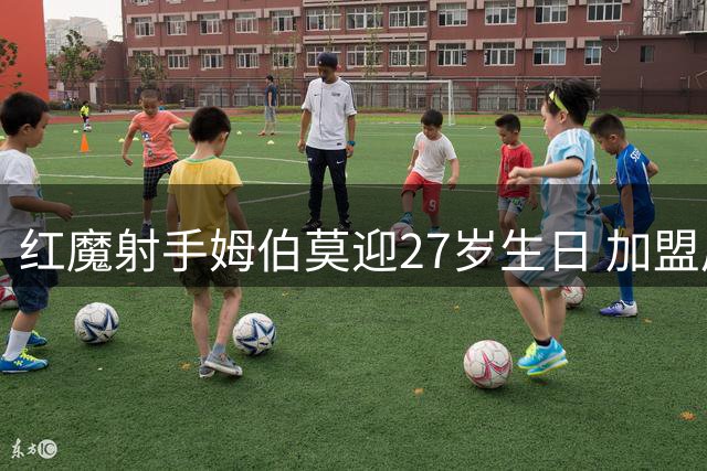 红魔射手姆伯莫迎27岁生日 加盟后34场造15球获官方祝福