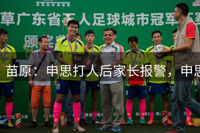 苗原：申思打人后家长报警，申思否认打骂，俱乐部协商后视频下架
