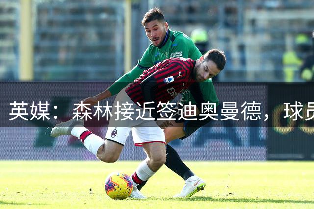 英媒：森林接近签迪奥曼德，球员解约金6820万镑