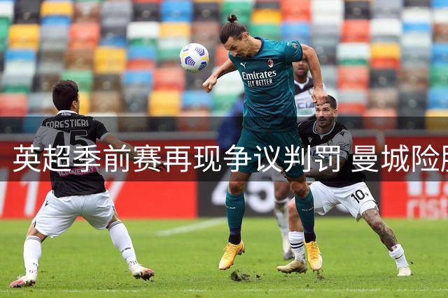 英超季前赛再现争议判罚 曼城险胜马竞背后暗藏玄机