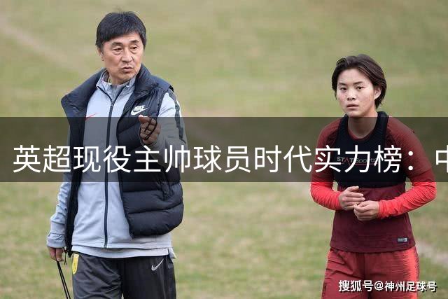 英超现役主帅球员时代实力榜：中场大师包揽前四 谁最令人意外？