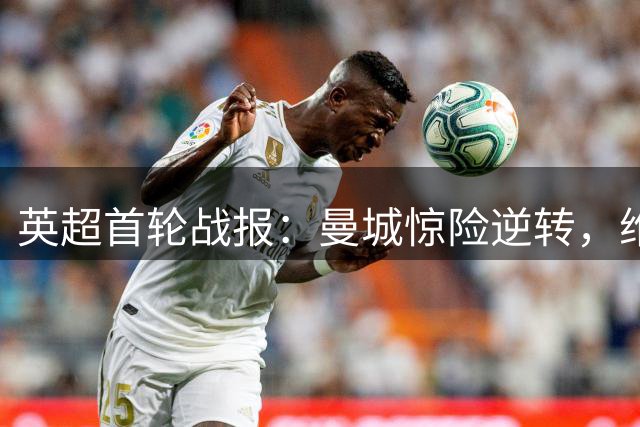 英超首轮战报：曼城惊险逆转，维拉爆冷惨败