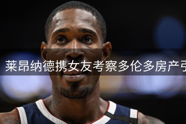 莱昂纳德携女友考察多伦多房产引关注