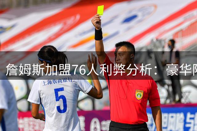 詹姆斯加盟76人利弊分析：豪华阵容背后暗藏更衣室危机