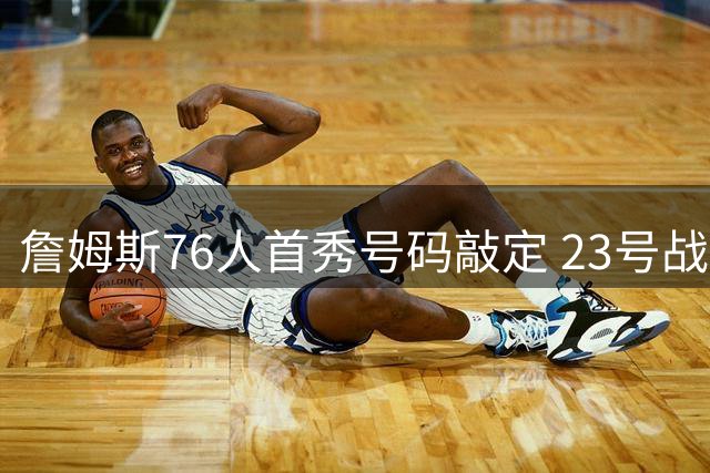 詹姆斯76人首秀号码敲定 23号战袍续写传奇 费城酝酿父子同队新篇章
