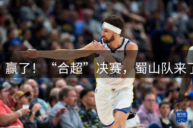 赢了！“合超”决赛，蜀山队来了！