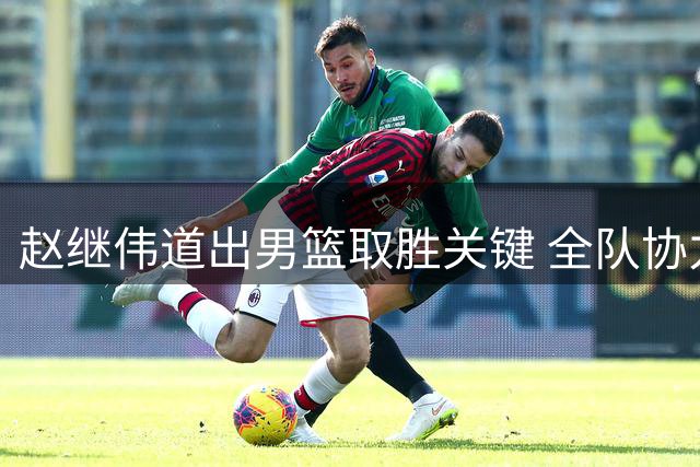 赵继伟道出男篮取胜关键 全队协力轻取卡塔尔