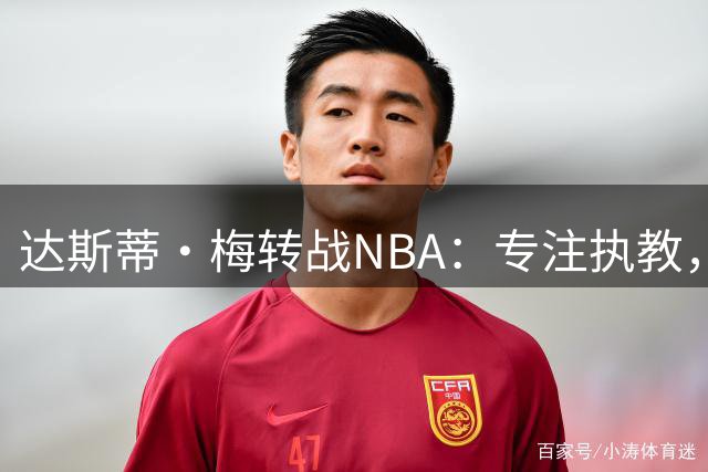 达斯蒂·梅转战NBA：专注执教，重拾激情