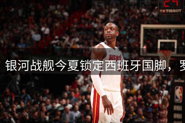 银河战舰今夏锁定西班牙国脚，罗德里或登陆伯纳乌