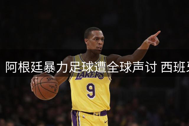 阿根廷暴力足球遭全球声讨 西班牙险胜终结争议