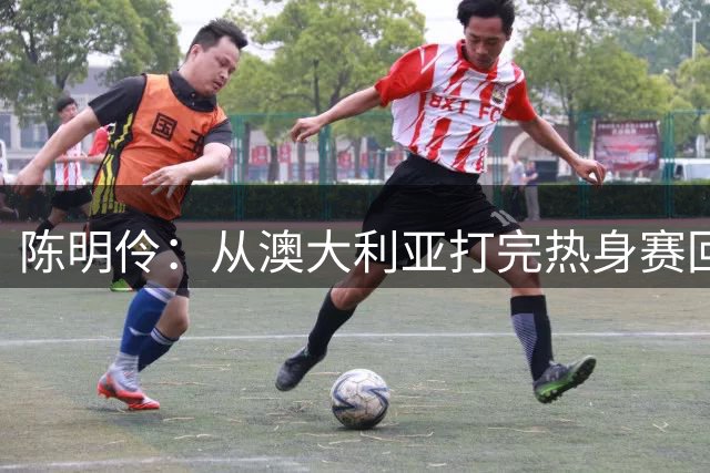 陈明伶：从澳大利亚打完热身赛回来后 感觉自己的身体对抗变强了