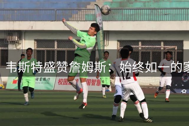 韦斯特盛赞詹姆斯：始终如一的家庭榜样