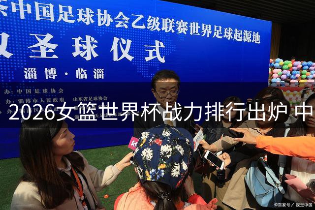 2026女篮世界杯战力排行出炉 中国队跌至第六直面美国霸主地位