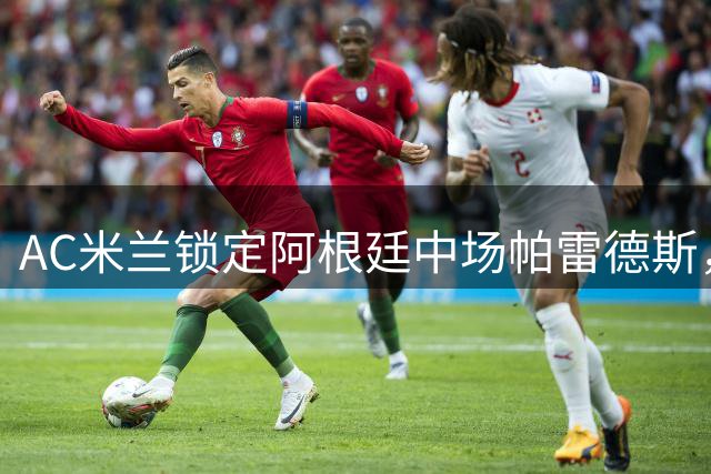 AC米兰锁定阿根廷中场帕雷德斯，阿莫林重组中场计划曝光