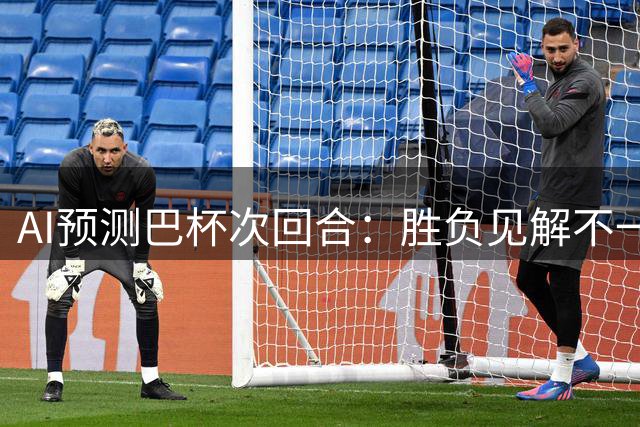 AI预测巴杯次回合：胜负见解不一，晋级悬念不大