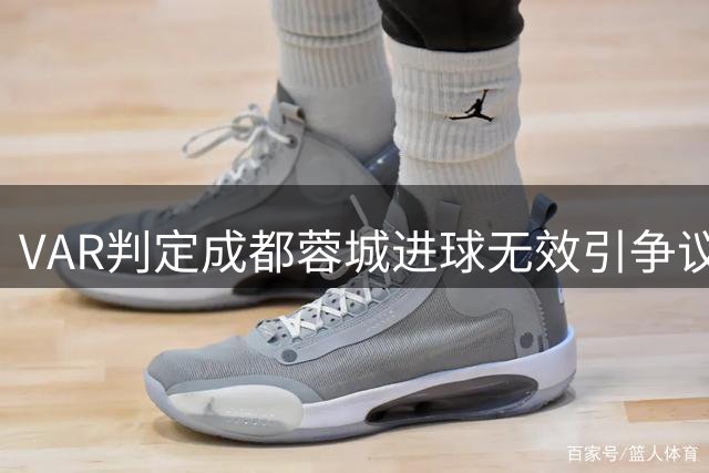 VAR判定成都蓉城进球无效引争议，专家解读越位规则